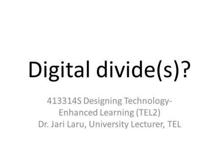 Digital divide(s)? 413314S Designing Technology- Enhanced Learning (TEL2) Dr. Jari Laru, University Lecturer, TEL.