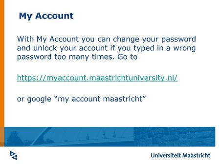 My Account With My Account you can change your password and unlock your account if you typed in a wrong password too many times. Go to https://myaccount.maastrichtuniversity.nl/