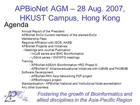 Fostering the growth of Bioinformatics and allied disciplines in the Asia-Pacific Region APBioNet AGM – 28 Aug. 2007, HKUST Campus, Hong Kong Agenda Annual.