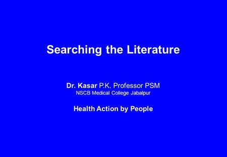 Searching the Literature Dr. Kasar P.K. Professor PSM NSCB Medical College Jabalpur Health Action by People.