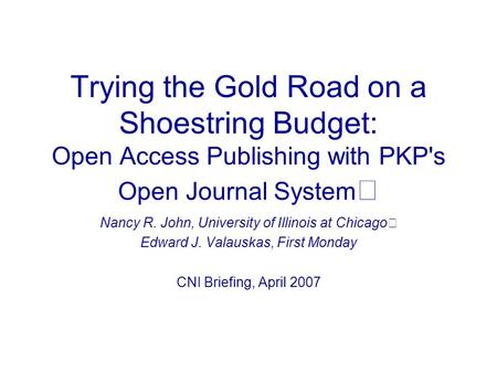 Trying the Gold Road on a Shoestring Budget: Open Access Publishing with PKP's Open Journal System Nancy R. John, University of Illinois at Chicago Edward.