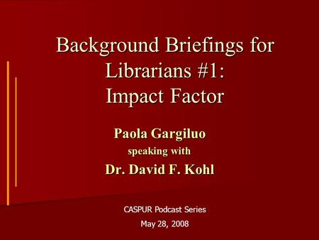 Background Briefings for Librarians #1: Impact Factor Paola Gargiluo speaking with Dr. David F. Kohl CASPUR Podcast Series May 28, 2008.