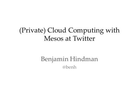 (Private) Cloud Computing with Mesos at Twitter Benjamin