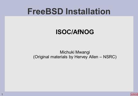 1 FreeBSD Installation ISOC/AfNOG Michuki Mwangi (Original materials by Hervey Allen – NSRC)