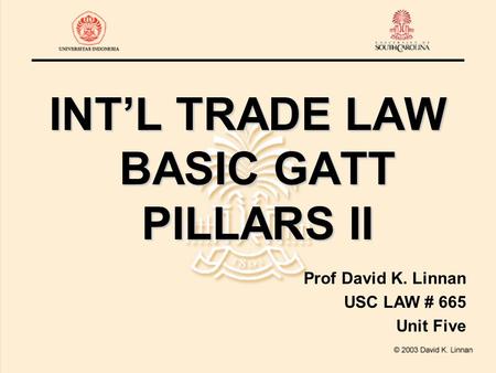 INT’L TRADE LAW BASIC GATT PILLARS II Prof David K. Linnan USC LAW # 665 Unit Five.