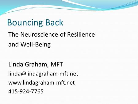 Bouncing Back The Neuroscience of Resilience and Well-Being Linda Graham, MFT  415-924-7765.