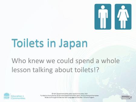 Toilets in Japan Who knew we could spend a whole lesson talking about toilets!? © NSW Department of Education and Communities, 2013 Funded by the Australian.