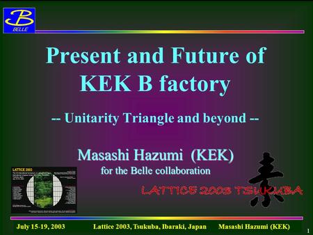 July 15-19, 2003 Lattice 2003, Tsukuba, Ibaraki, Japan Masashi Hazumi (KEK) 1 Masashi Hazumi (KEK) for the Belle collaboration Present and Future of KEK.