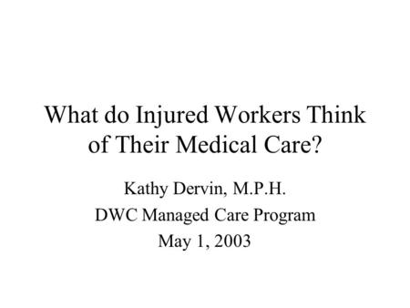 What do Injured Workers Think of Their Medical Care? Kathy Dervin, M.P.H. DWC Managed Care Program May 1, 2003.