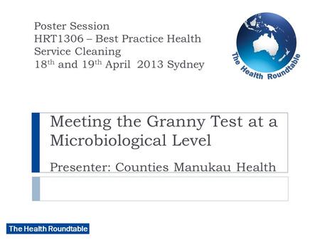 The Health Roundtable Meeting the Granny Test at a Microbiological Level Presenter: Counties Manukau Health Poster Session HRT1306 – Best Practice Health.