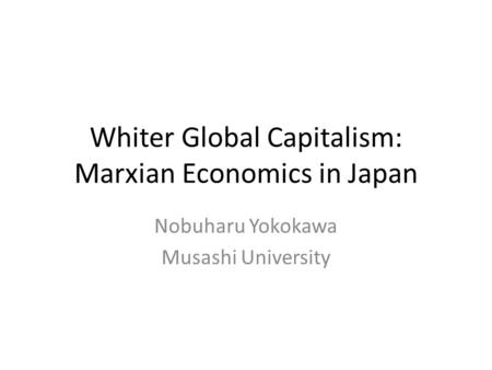 Whiter Global Capitalism: Marxian Economics in Japan Nobuharu Yokokawa Musashi University.