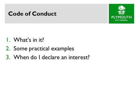 Code of Conduct 1.What’s in it? 2.Some practical examples 3.When do I declare an interest?