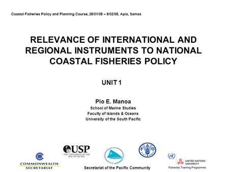 RELEVANCE OF INTERNATIONAL AND REGIONAL INSTRUMENTS TO NATIONAL COASTAL FISHERIES POLICY UNIT 1 Pio E. Manoa School of Marine Studies Faculty of Islands.