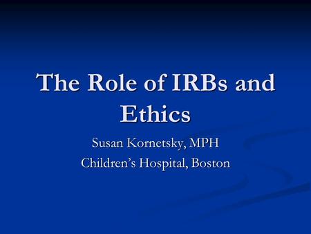 The Role of IRBs and Ethics Susan Kornetsky, MPH Children’s Hospital, Boston.