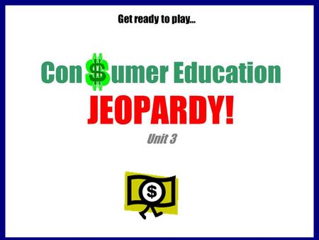 Con umer Education JEOPARDY! Unit 3 Get ready to play…