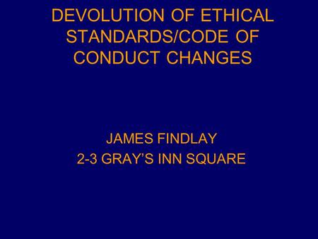 DEVOLUTION OF ETHICAL STANDARDS/CODE OF CONDUCT CHANGES JAMES FINDLAY 2-3 GRAY’S INN SQUARE.