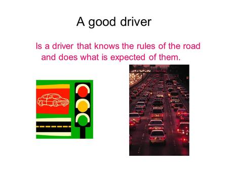 A good driver Is a driver that knows the rules of the road and does what is expected of them.