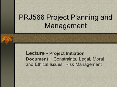 PRJ566 Project Planning and Management Lecture - Project Initiation Document: Constraints, Legal, Moral and Ethical Issues, Risk Management.