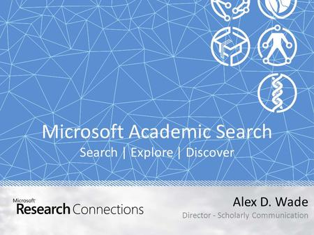 Microsoft Academic Search Search | Explore | Discover Alex D. Wade Director - Scholarly Communication.