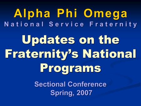 A l p h a P h i O m e g a N a t i o n a l S e r v i c e F r a t e r n i t y Updates on the Fraternity’s National Programs Sectional Conference Spring,