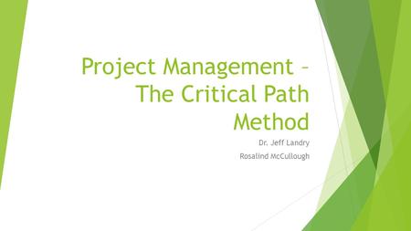 Project Management – The Critical Path Method Dr. Jeff Landry Rosalind McCullough.