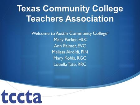 Texas Community College Teachers Association Welcome to Austin Community College! Mary Parker, HLC Ann Palmer, EVC Melissa Airoldi, PIN Mary Kohls, RGC.