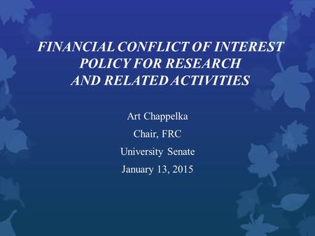 FINANCIAL CONFLICT OF INTEREST POLICY FOR RESEARCH AND RELATED ACTIVITIES Art Chappelka Chair, FRC University Senate January 13, 2015.