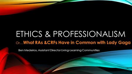 ETHICS & PROFESSIONALISM Ben Medeiros, Assistant Director Living-Learning Communities Or… What RAs &CRFs Have in Common with Lady Gaga.