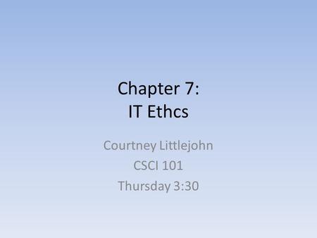 Chapter 7: IT Ethcs Courtney Littlejohn CSCI 101 Thursday 3:30.