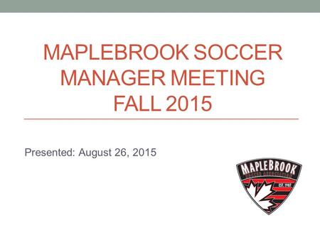 MAPLEBROOK SOCCER MANAGER MEETING FALL 2015 Presented: August 26, 2015.