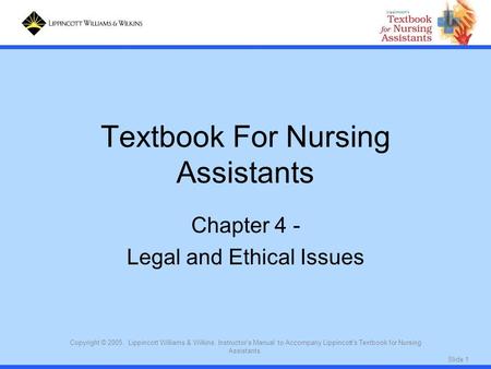 Slide 1 Copyright © 2005. Lippincott Williams & Wilkins. Instructor's Manual to Accompany Lippincott's Textbook for Nursing Assistants. Textbook For Nursing.