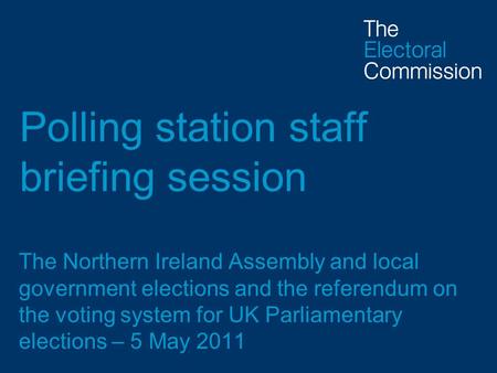 Polling station staff briefing session The Northern Ireland Assembly and local government elections and the referendum on the voting system for UK Parliamentary.