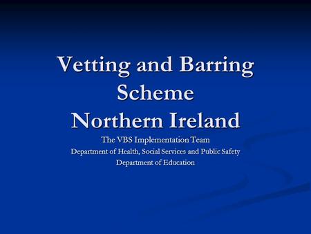 Vetting and Barring Scheme Northern Ireland The VBS Implementation Team Department of Health, Social Services and Public Safety Department of Education.