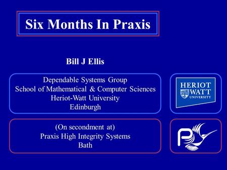 (On secondment at) Praxis High Integrity Systems Bath Dependable Systems Group School of Mathematical & Computer Sciences Heriot-Watt University Edinburgh.