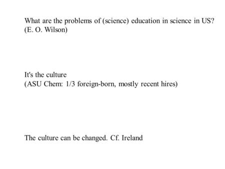 What are the problems of (science) education in science in US? (E. O. Wilson) It's the culture (ASU Chem: 1/3 foreign-born, mostly recent hires) The culture.