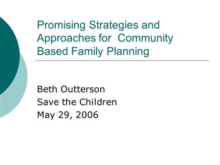 Promising Strategies and Approaches for Community Based Family Planning Beth Outterson Save the Children May 29, 2006.