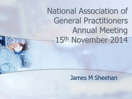 National Association of General Practitioners Annual Meeting 15 th November 2014 James M Sheehan.