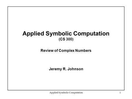 Applied Symbolic Computation1 Applied Symbolic Computation (CS 300) Review of Complex Numbers Jeremy R. Johnson.