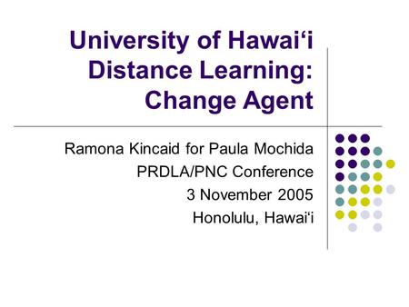 University of Hawai‘i Distance Learning: Change Agent Ramona Kincaid for Paula Mochida PRDLA/PNC Conference 3 November 2005 Honolulu, Hawai‘i.