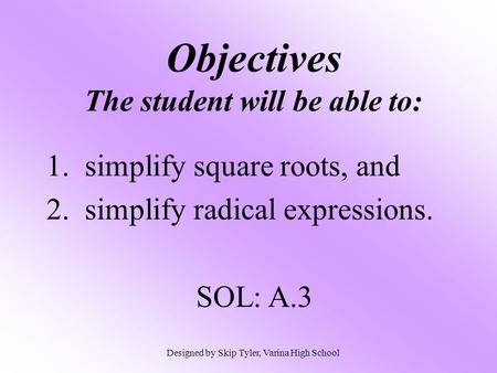 Objectives The student will be able to: 1. simplify square roots, and 2. simplify radical expressions. SOL: A.3 Designed by Skip Tyler, Varina High School.