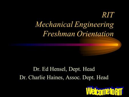 RIT Mechanical Engineering Freshman Orientation Dr. Ed Hensel, Dept. Head Dr. Charlie Haines, Assoc. Dept. Head.