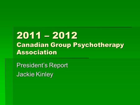 2011 – 2012 Canadian Group Psychotherapy Association President’s Report Jackie Kinley.