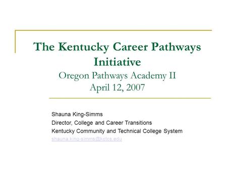 The Kentucky Career Pathways Initiative Oregon Pathways Academy II April 12, 2007 Shauna King-Simms Director, College and Career Transitions Kentucky Community.