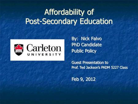 Affordability of Post-Secondary Education By: Nick Falvo PhD Candidate Public Policy Guest Presentation to Prof. Ted Jackson’s PADM 5227 Class Feb 9, 2012.