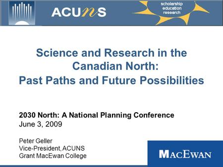 Science and Research in the Canadian North: Past Paths and Future Possibilities 2030 North: A National Planning Conference June 3, 2009 Peter Geller Vice-President,