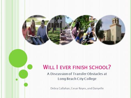 W ILL I EVER FINISH SCHOOL ? A Discussion of Transfer Obstacles at Long Beach City College Debra Callahan, Cesar Reyes, and Danyelle.