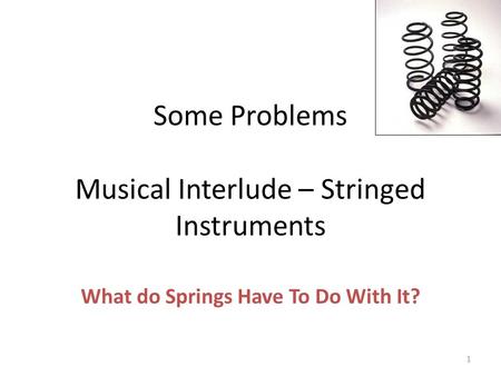 Some Problems Musical Interlude – Stringed Instruments What do Springs Have To Do With It? 1.