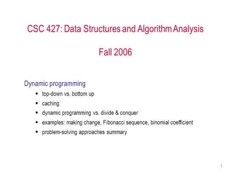 1 CSC 427: Data Structures and Algorithm Analysis Fall 2006 Dynamic programming  top-down vs. bottom up  caching  dynamic programming vs. divide & conquer.