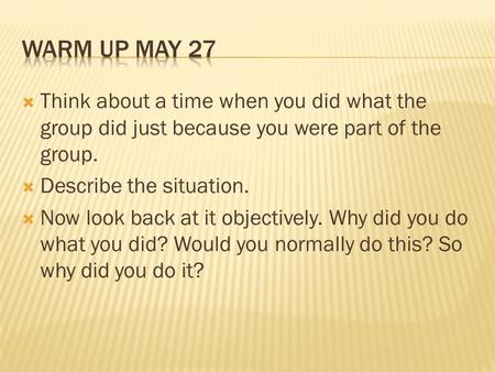  Think about a time when you did what the group did just because you were part of the group.  Describe the situation.  Now look back at it objectively.