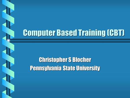 Computer Based Training (CBT) Christopher S Blocher Pennsylvania State University.